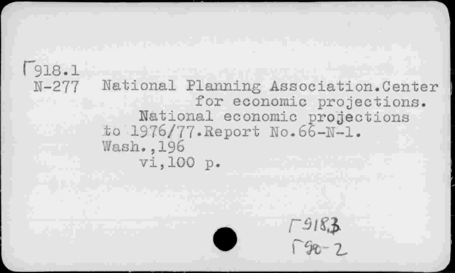 ﻿("918.1
N-277
National Planning Association.Center for économie projections.
National économie projections to 1976/77»Report N0.66-N-I.
Wash.,196
vi,100 p.
r%- 2.